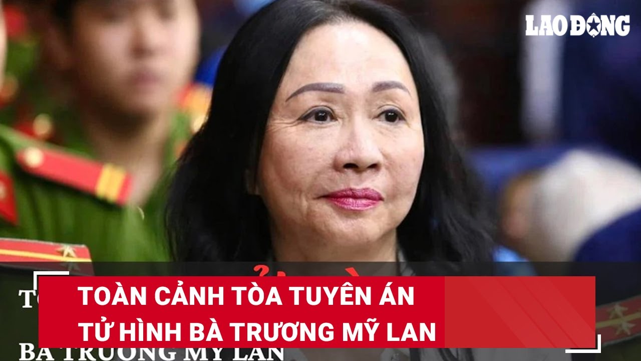 Toàn cảnh tòa tuyên án tử hình bà Trương Mỹ Lan | Báo Lao Động