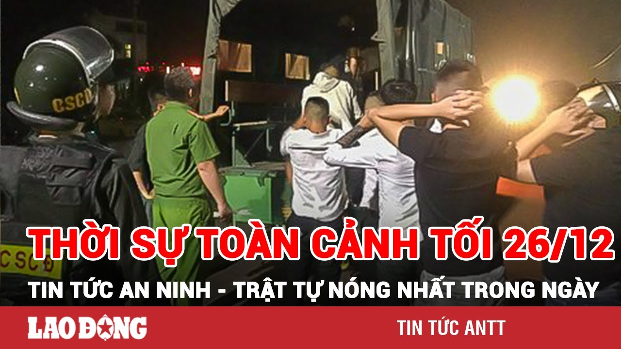 Thời sự toàn cảnh tối 26/12 | Tin tức an ninh trật tự nóng nhất trong ngày | Tin cập nhật 24h | BLĐ