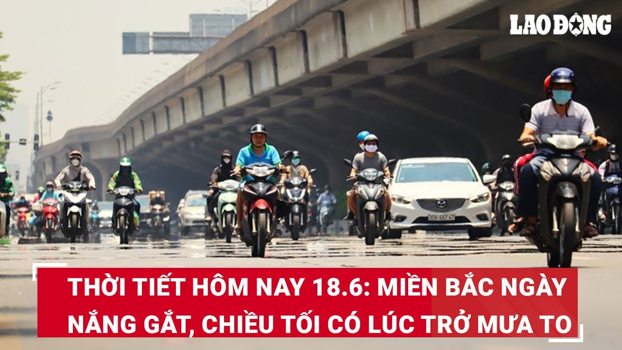 Thời tiết hôm nay 18.6: Miền Bắc ngày nắng gắt, chiều tối có lúc trở mưa to | Báo Lao Động