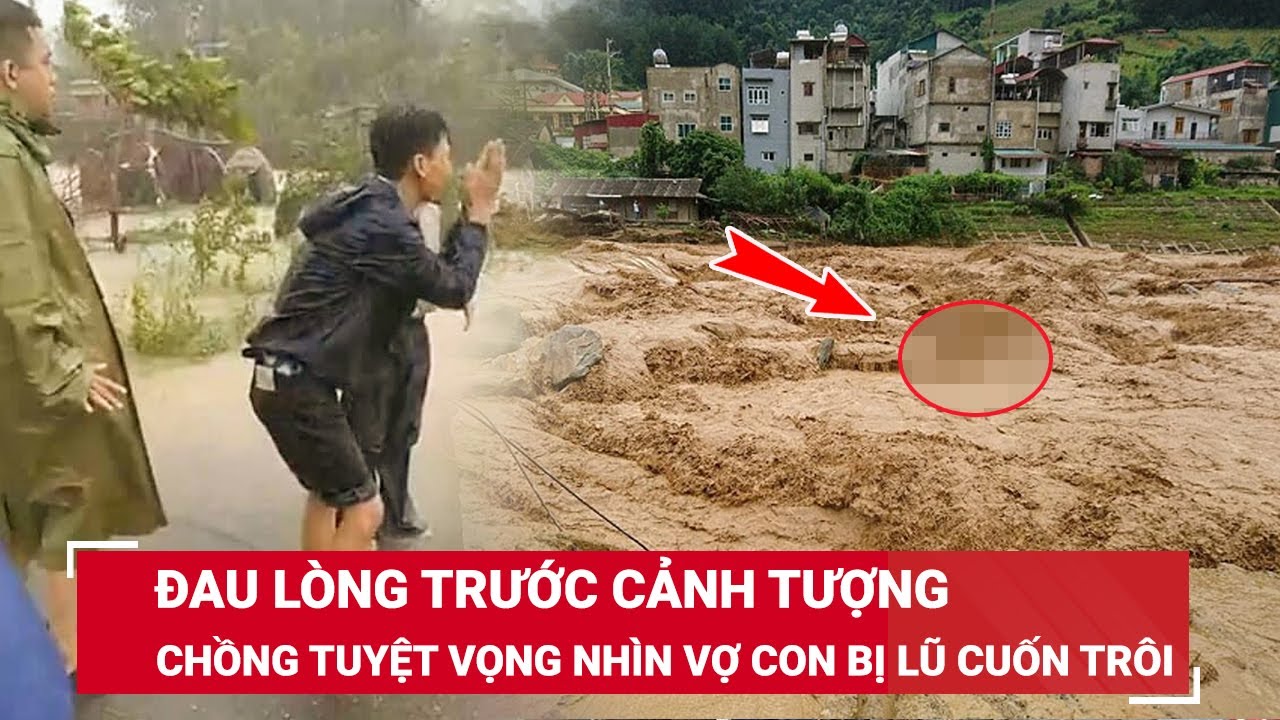 Sáng 26/7. Quặn lòng cảnh chồng tuyệt vọng gào khóc tên vợ con bị nước lũ cuốn trôi ở Điện Biên