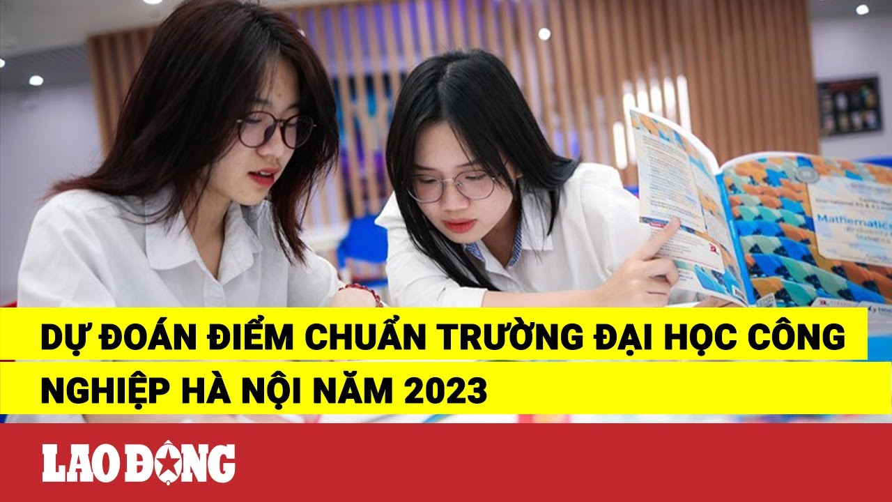 Dự đoán điểm chuẩn trường Đại học Công nghiệp Hà Nội năm 2023 | Báo Lao Động