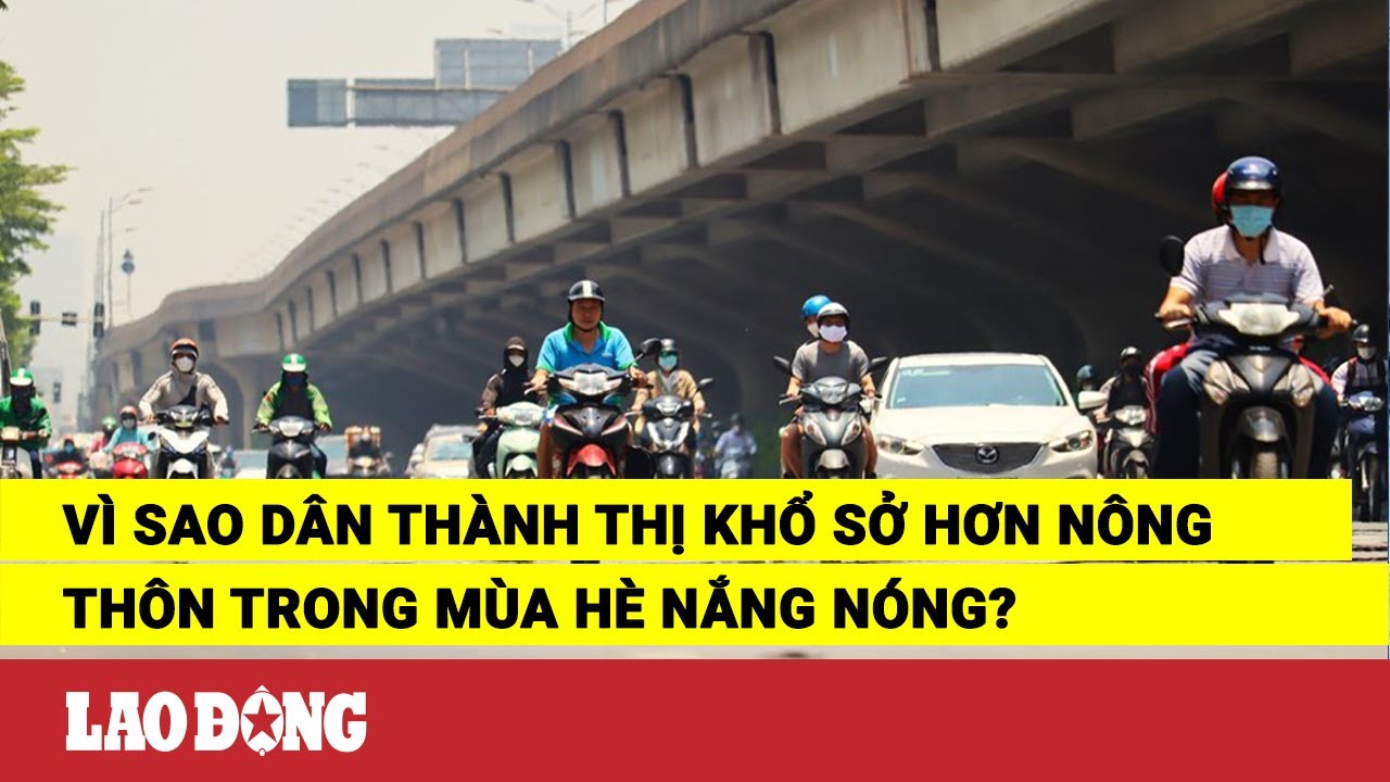 Vì sao dân thành thị khổ sở hơn nông thôn trong mùa hè nắng nóng? | Báo Lao Động