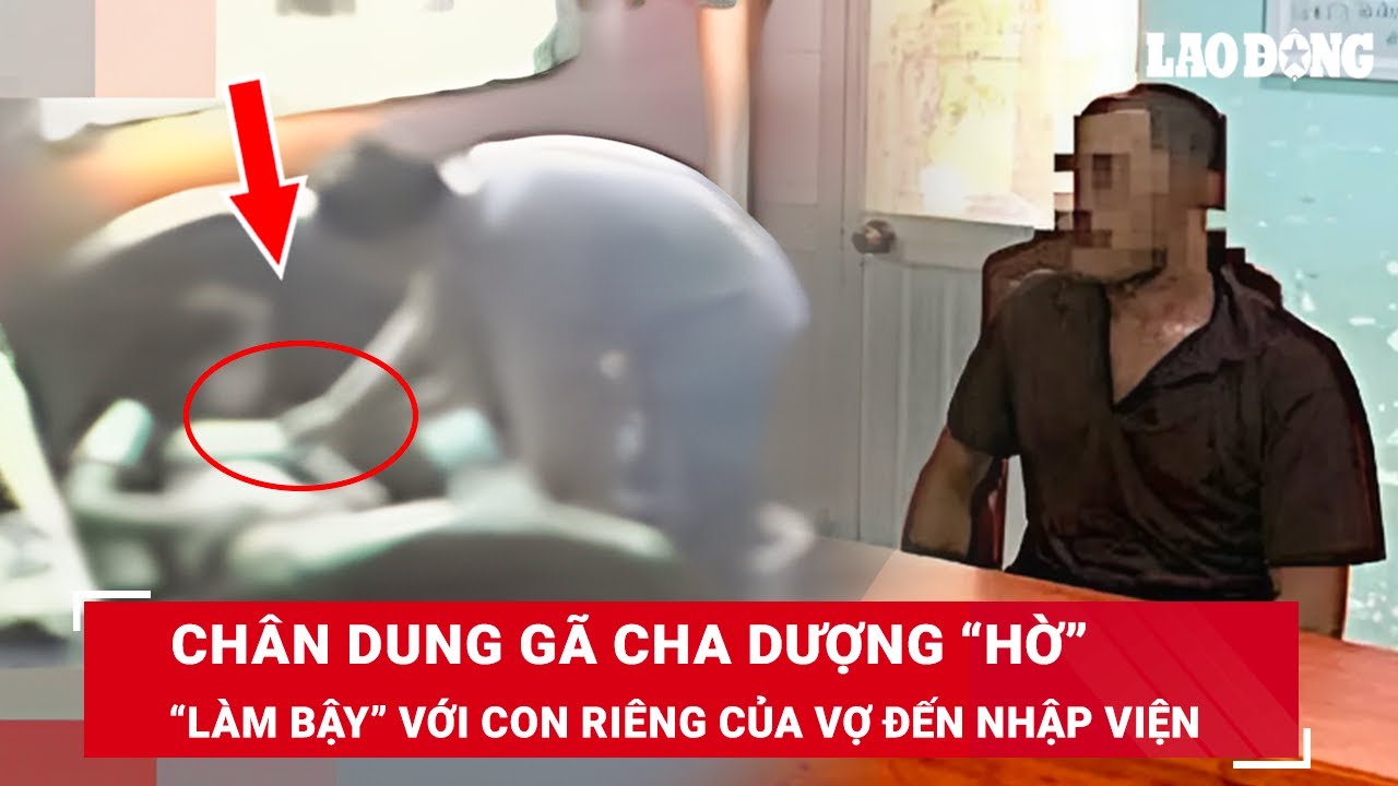 Sáng 9/7. Chân dung cha dượng “hờ’ giở trò đồi bại với con riêng SN 2014 của vợ đến nhập viện | BLĐ