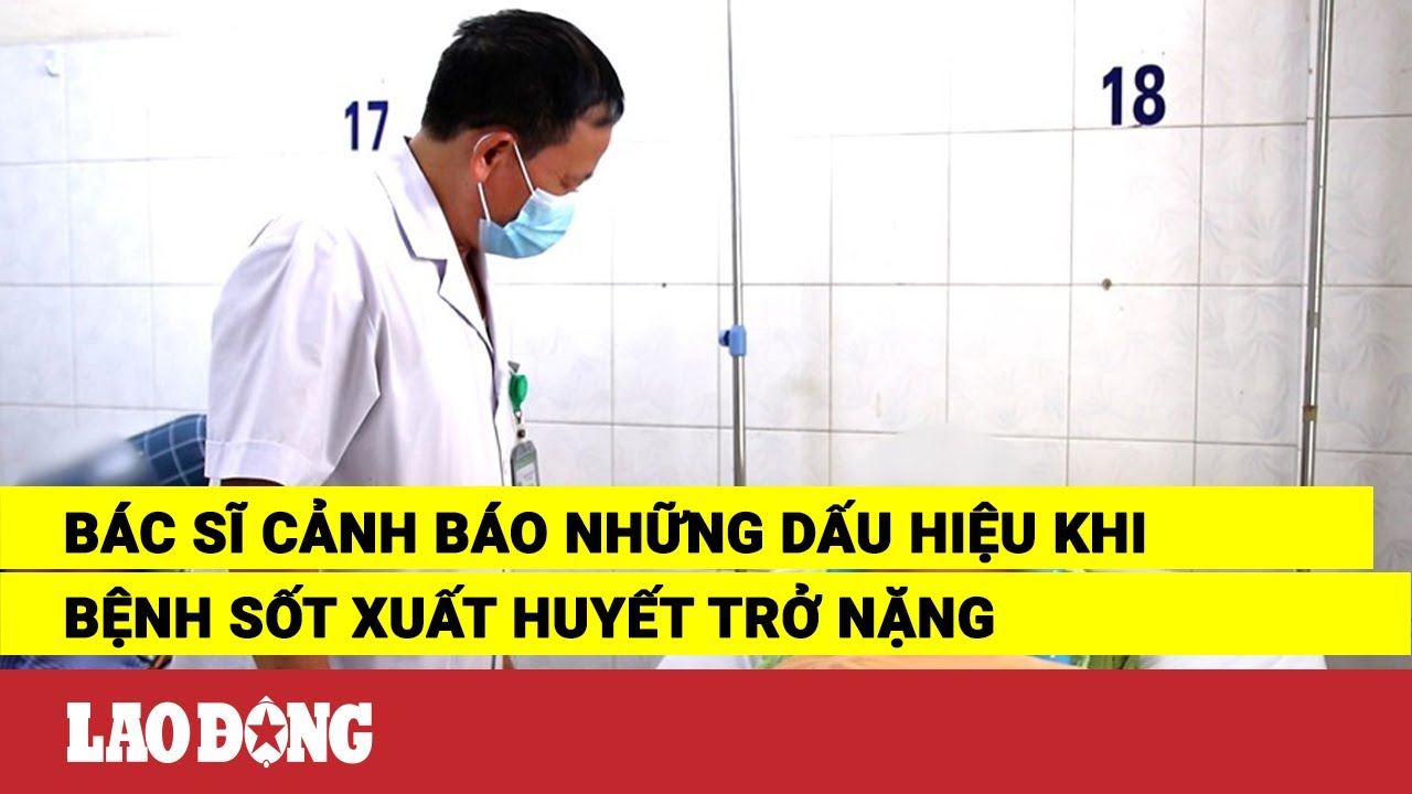 Bác sĩ cảnh báo những dấu hiệu khi bệnh sốt xuất huyết trở nặng | Báo Lao Động