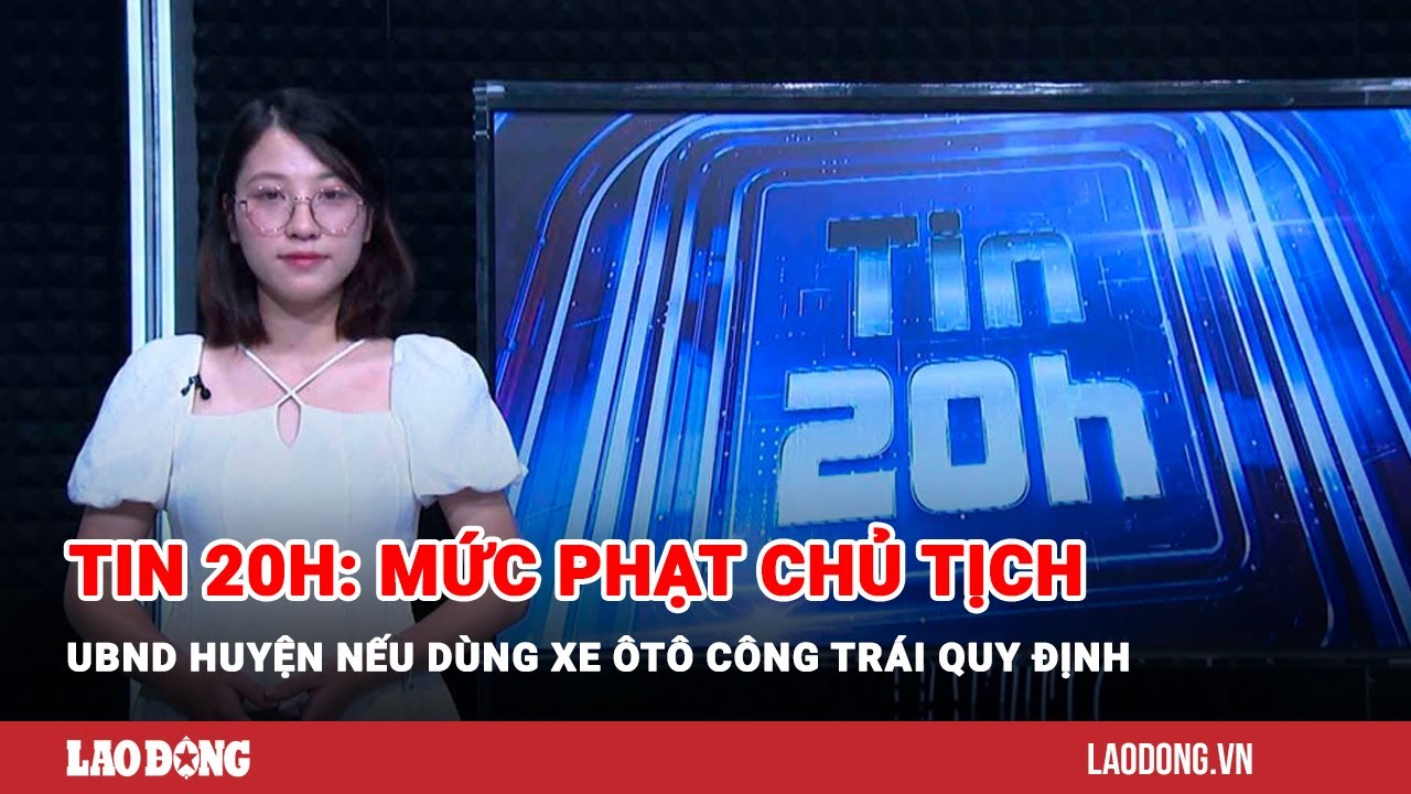 Tin 20h: Mức phạt chủ tịch UBND huyện nếu dùng xe ôtô công trái quy định | Báo Lao Động