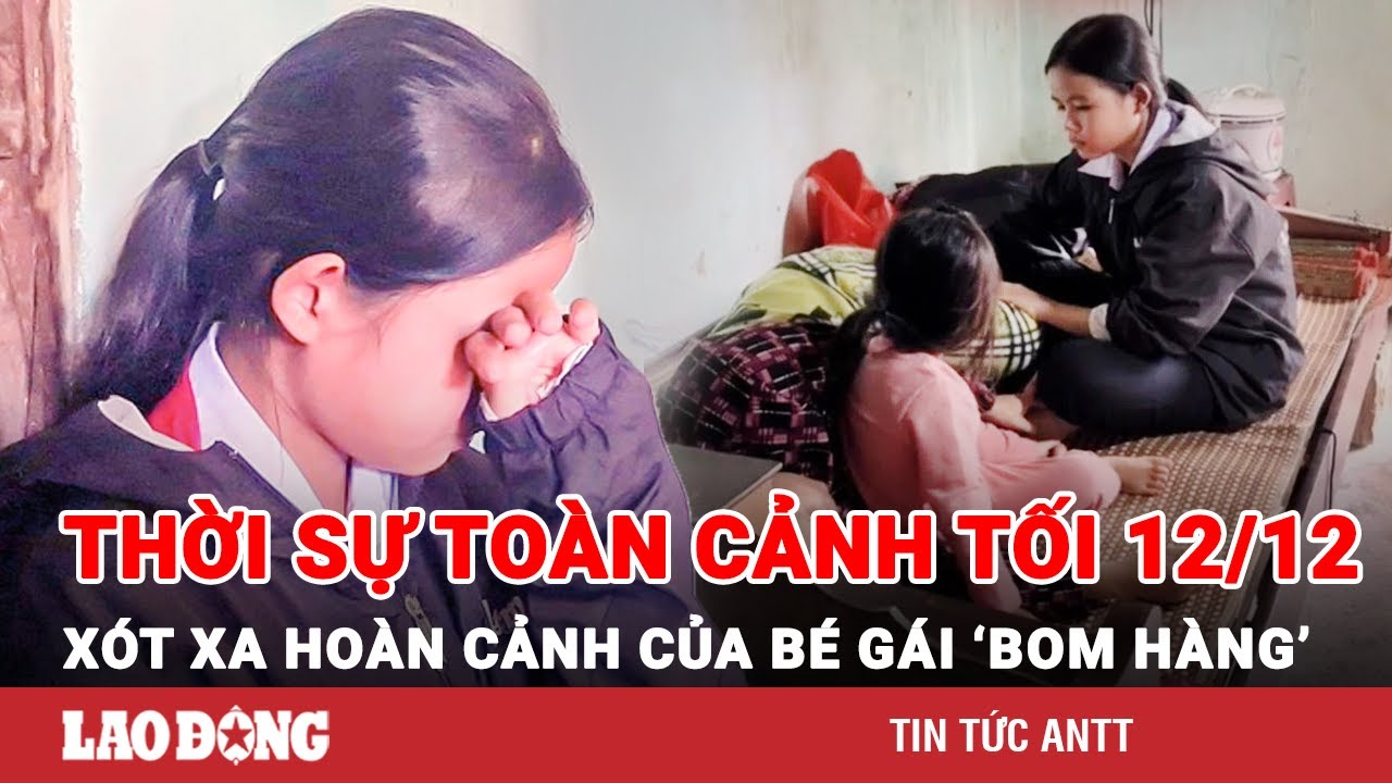 Thời sự toàn cảnh tối 12/12: Rơi nước mắt tâm sự của cô bé nhặt ve chai ‘bom hàng’ | BLĐ