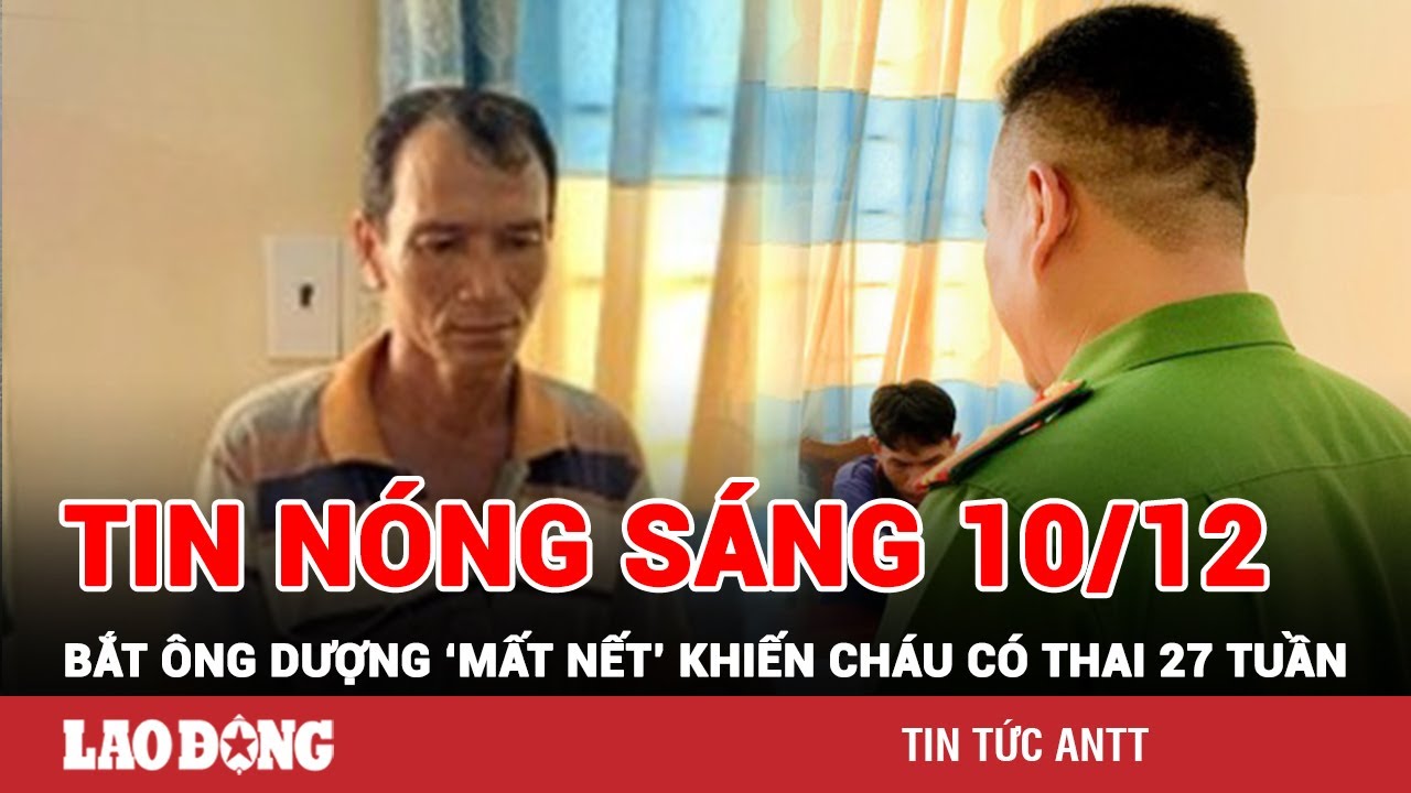 Tin tức nóng Sáng 10/12 | Toàn cảnh an ninh 24h mới nhất | BÁO LAO ĐỘNG