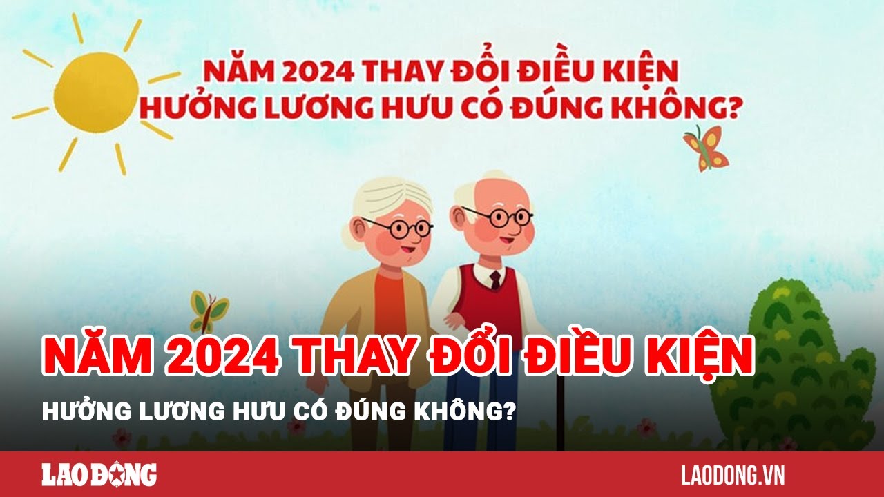 Năm 2024 thay đổi điều kiện hưởng lương hưu có đúng không? | Báo Lao Động