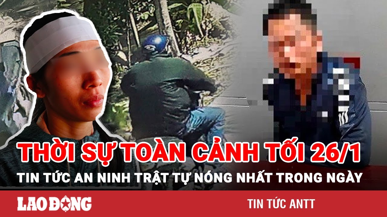 Thời sự toàn cảnh tối 26/1 | Tin tức an ninh trật tự nóng nhất trong ngày | Tin cập nhật 24h | BLĐ