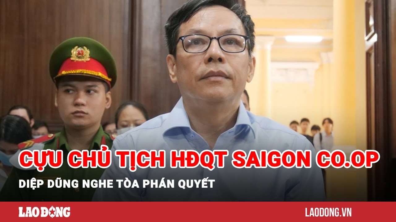 Cựu Chủ tịch HĐQT Saigon Co.op Diệp Dũng nghe tòa phán quyết | Báo Lao Động