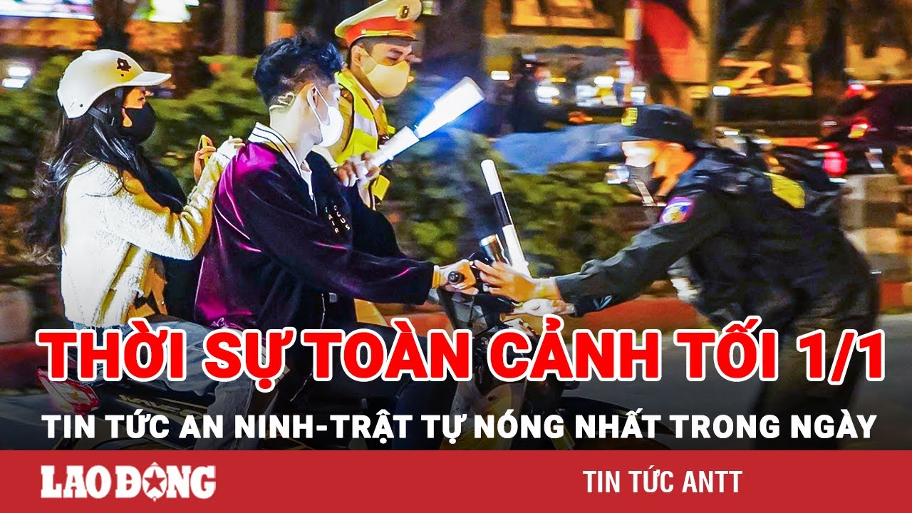 Thời sự toàn cảnh tối 1/1 | Tin tức an ninh trật tự nóng nhất trong ngày | Tin cập nhật 24h | BLĐ