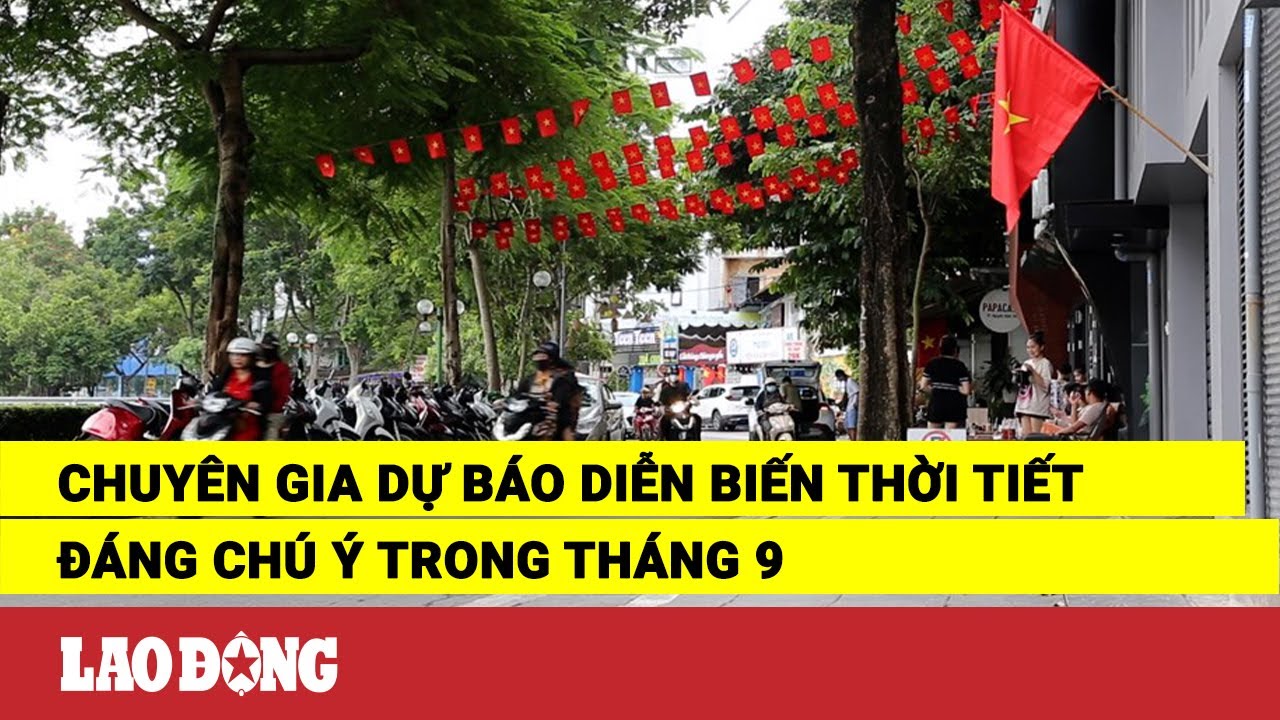 Chuyên gia dự báo diễn biến thời tiết đáng chú ý trong tháng 9 | Báo Lao Động