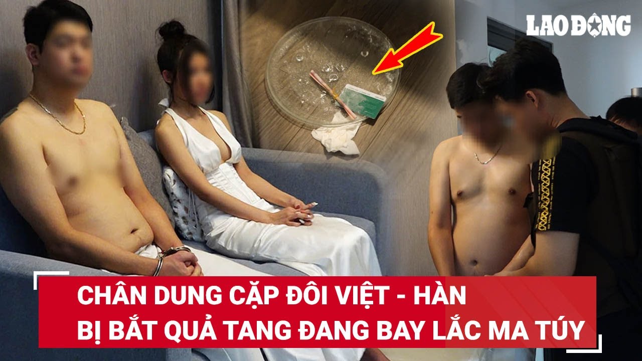 VẤN ĐỀ HÔM NAY: Chân dung cặp đôi Việt - Hàn bị bắt quả tang bay lắc ma túy trong căn hộ hạng sang