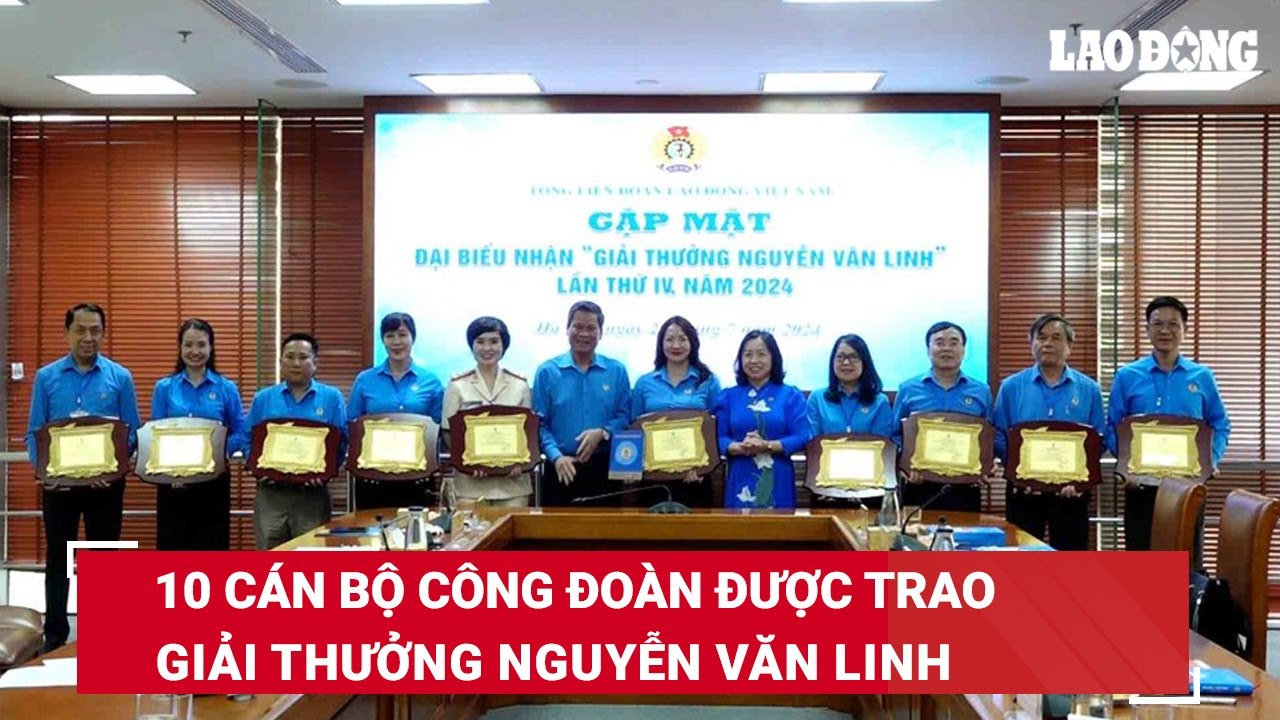 10 cán bộ công đoàn được trao giải thưởng Nguyễn Văn Linh | Báo Lao Động