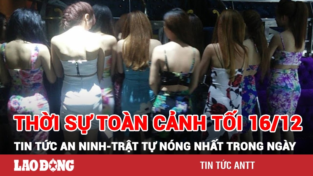 Thời sự toàn cảnh tối 16/12 | Tin tức an ninh trật tự nóng nhất trong ngày | Tin cập nhật 24h | BLĐ