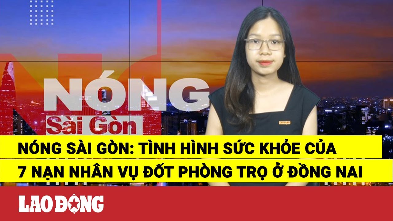 Nóng Sài Gòn: Tình hình sức khỏe của 7 nạn nhân vụ đốt phòng trọ ở Đồng Nai | Báo Lao Động