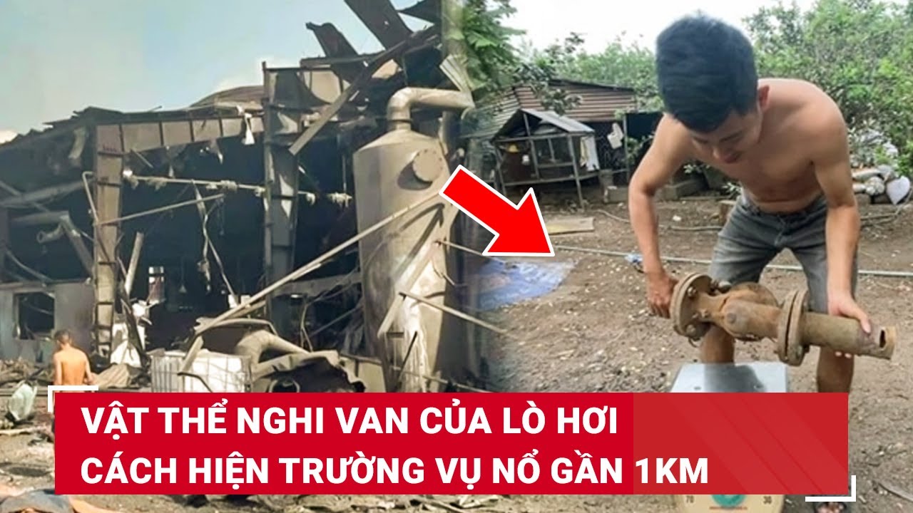 Vụ nổ lò hơi khiến nhiều thi thể không nguyên vẹn, vật thể nghi van của lò cách hiện trường gần 1km