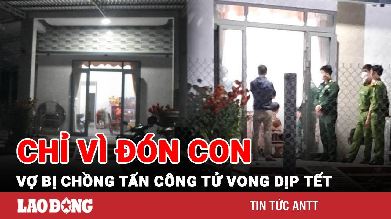 Tối 16/2 | Thương tâm sự việc vợ đến đón con về nhà ngoại chơi Tết bị chồng tấn công tử vong | BLĐ