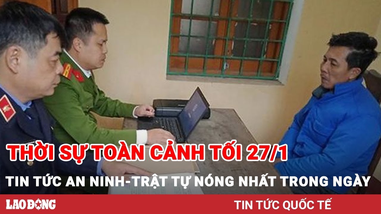 Thời sự toàn cảnh tối 27/1 | Tin tức an ninh trật tự nóng nhất trong ngày | Tin cập nhật 24h | BLĐ