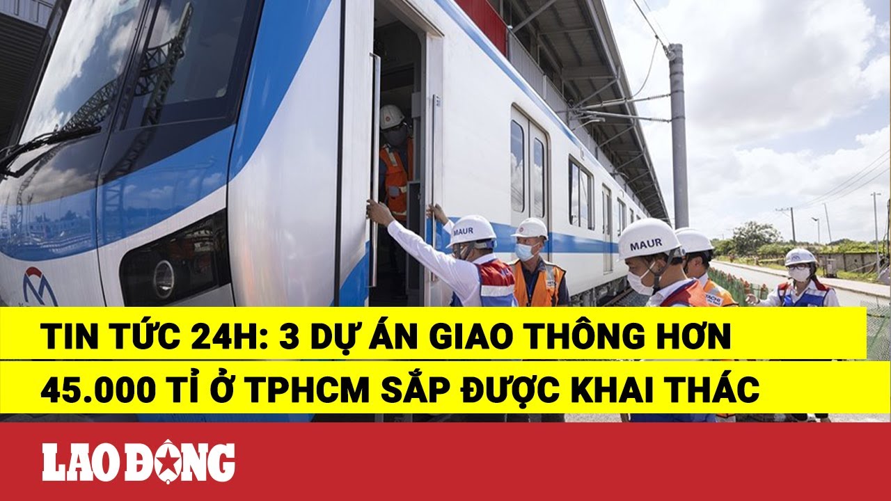 Tin tức 24h: 3 dự án giao thông hơn 45.000 tỉ ở TPHCM sắp được khai thác | Báo Lao Động