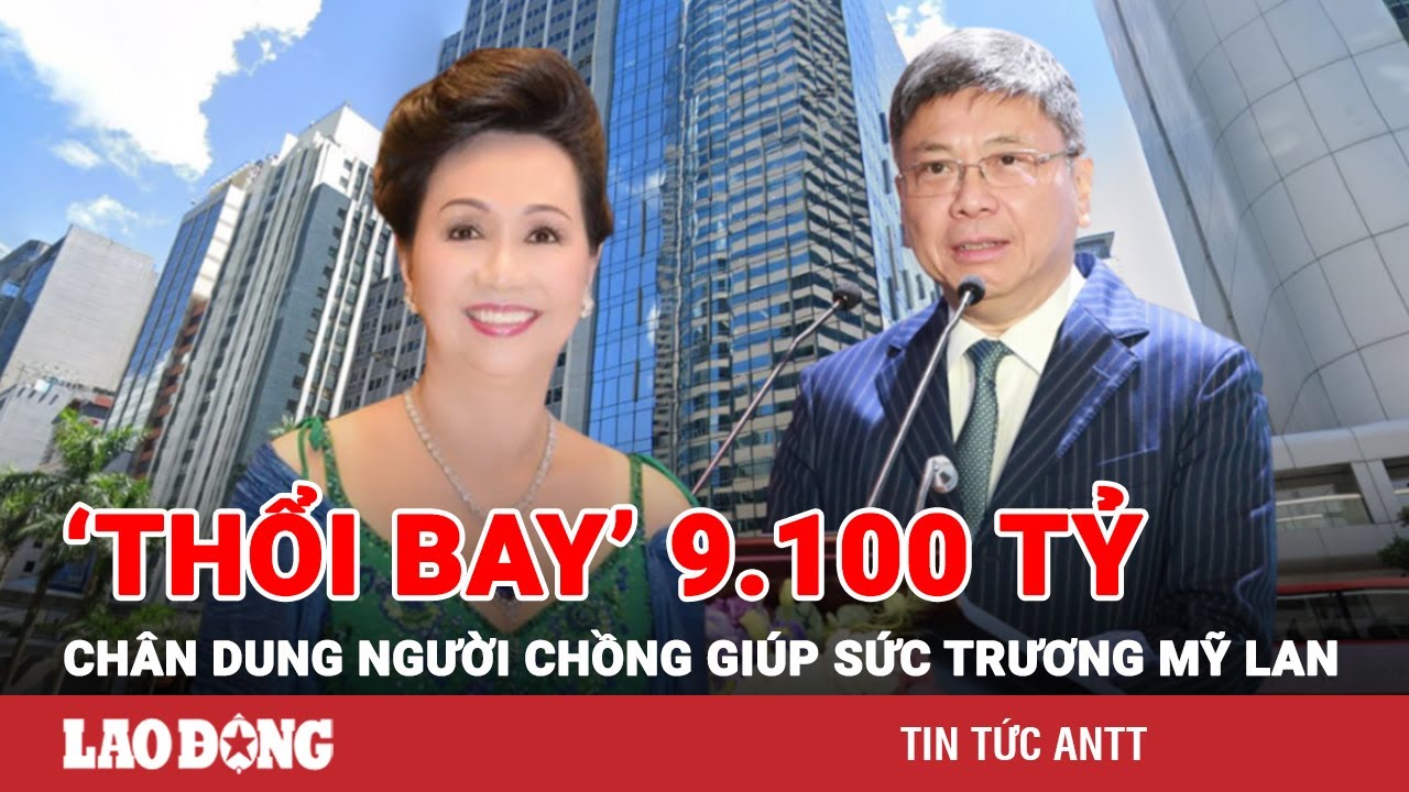 Chân dung người chồng ngoại quốc giúp sức cho bà Trương Mỹ Lan gây thiệt hại 9.100 tỷ cho SCB | BLĐ