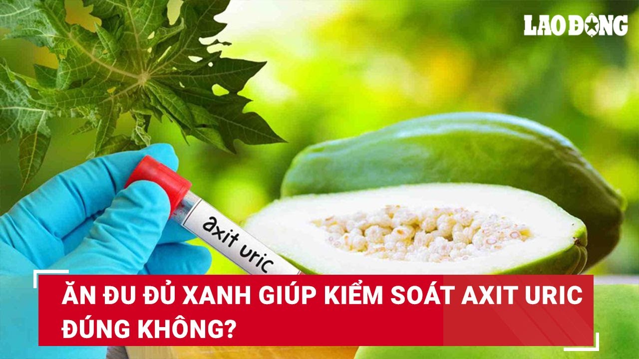 Ăn đu đủ xanh giúp kiểm soát axit uric đúng không? | Báo Lao Động