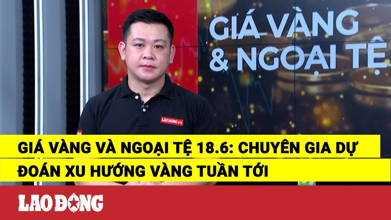 Giá vàng và ngoại tệ 18.6: Chuyên gia dự đoán xu hướng vàng tuần tới | Báo Lao Động