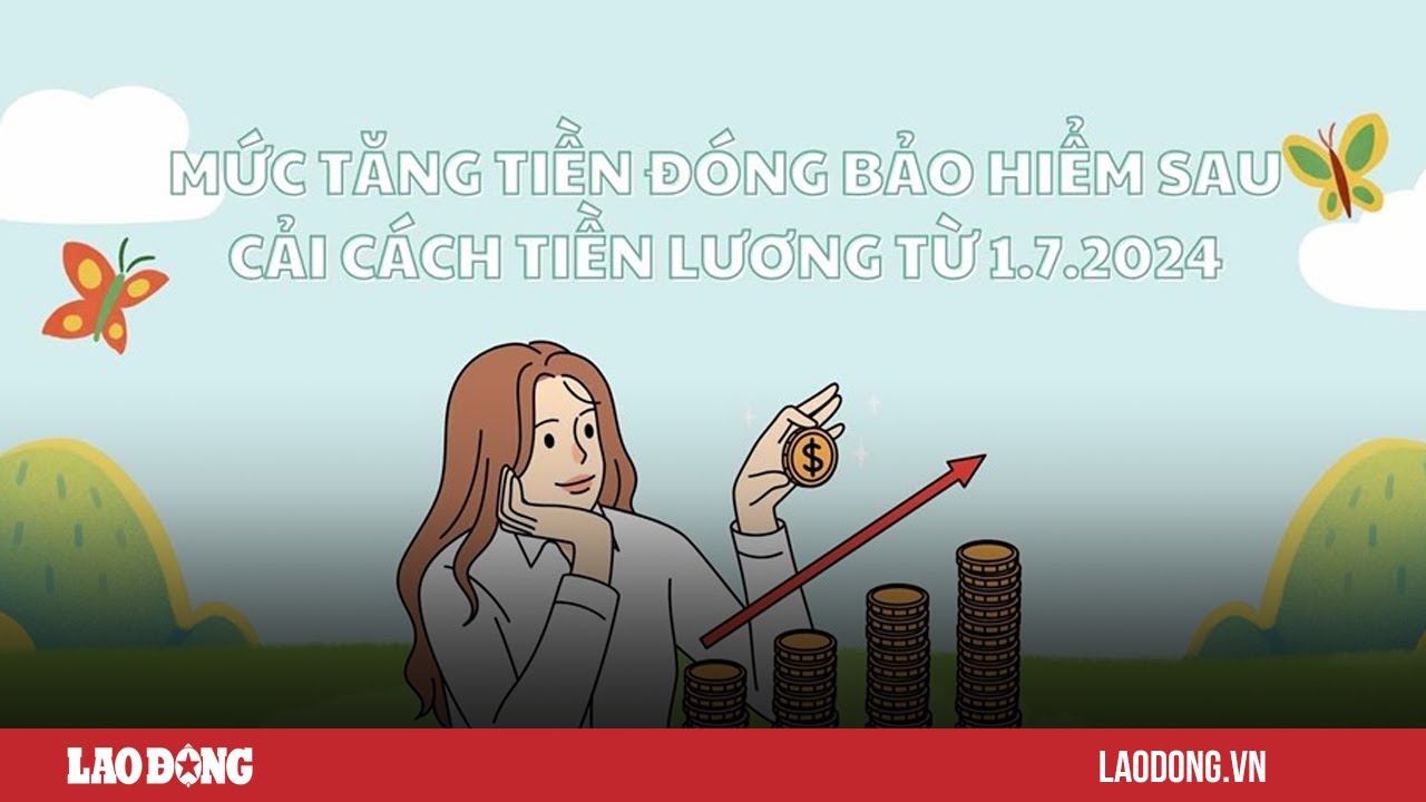 Mức tăng tiền đóng bảo hiểm sau cải cách tiền lương từ ngày 1.7.2024| Báo Lao Động