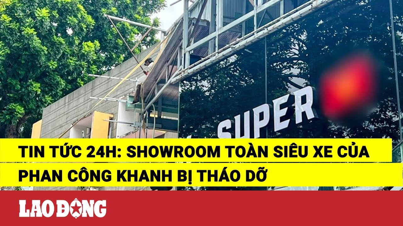 Tin tức 24h: Showroom toàn siêu xe của Phan Công Khanh bị tháo dỡ | Báo Lao Động