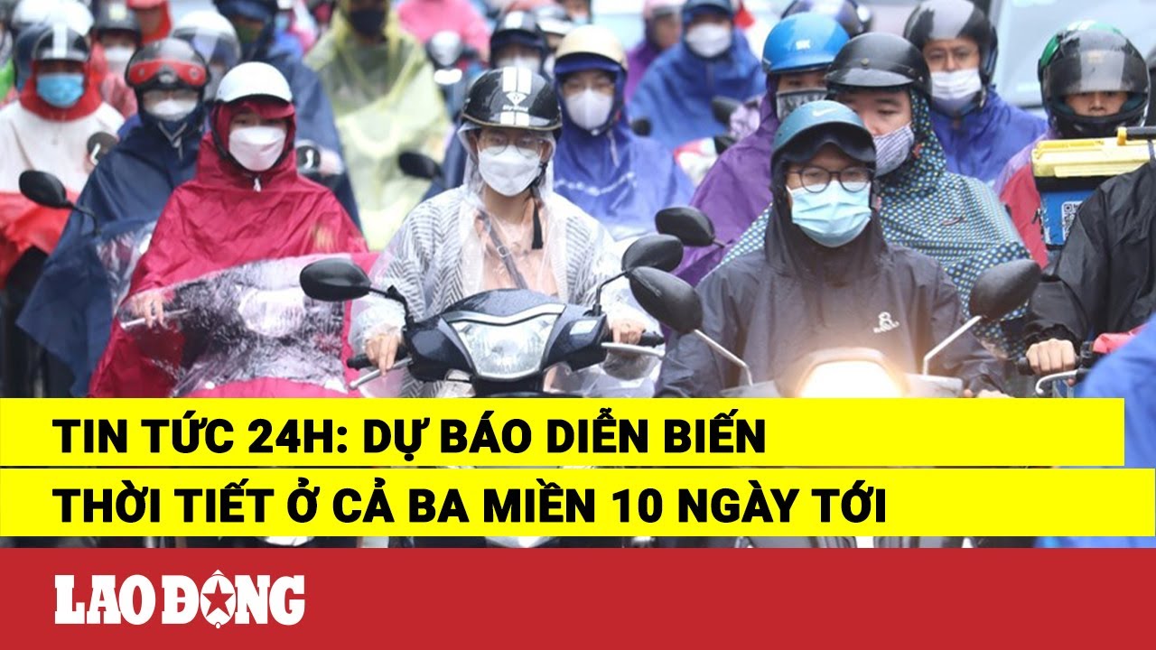 Tin tức 24h: Dự báo diễn biến thời tiết ở cả ba miền 10 ngày tới | Báo Lao Động