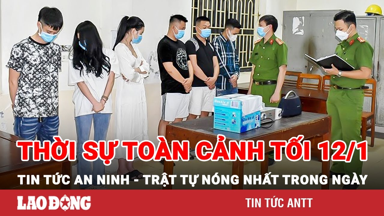 Thời sự toàn cảnh tối 12/1 | Tin tức an ninh trật tự nóng nhất trong ngày | Tin cập nhật 24h | BLĐ