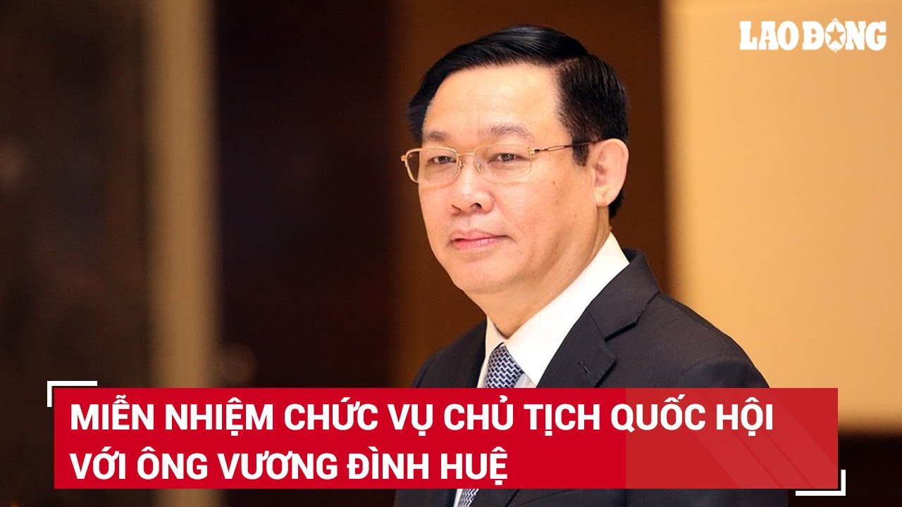 Quốc hội thống nhất miễn nhiệm chức vụ Chủ tịch Quốc hội khoá XV đối với ông Vương Đình Huệ | BLĐ