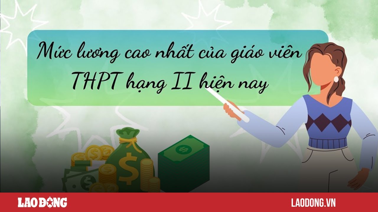 Mức lương cao nhất của giáo viên THPT hạng II hiện nay | Báo Lao Động