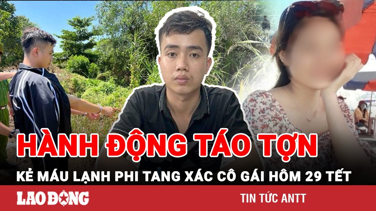 Trưa 15/2 | Lạnh người trước tội ác của kẻ máu lạnh sát hại cô gái rồi phi tang ngày 29 Tết | BLĐ