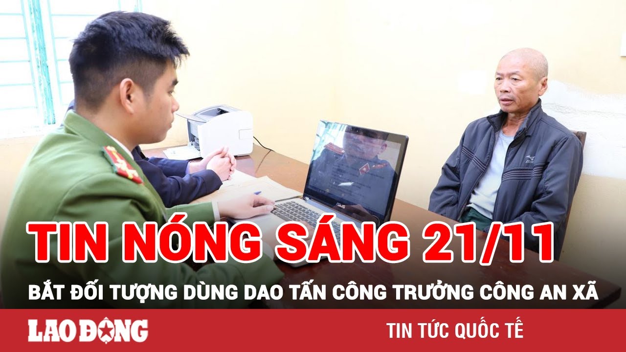 Tin tức nóng Sáng 21/11 | Toàn cảnh an ninh 24h mới nhất | BÁO LAO ĐỘNG