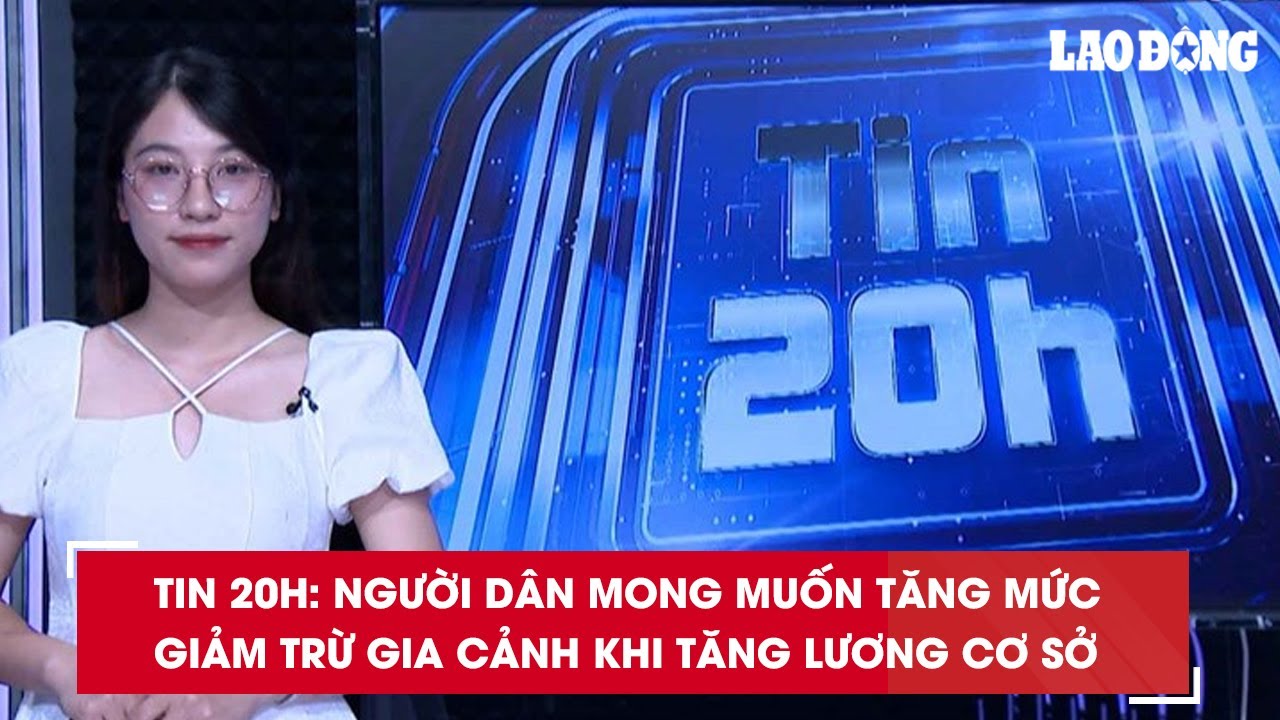 Tin 20h: Người dân mong muốn tăng mức giảm trừ gia cảnh khi tăng lương cơ sở| Báo Lao Động