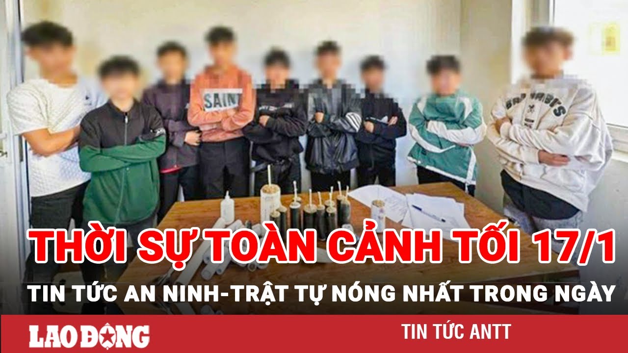 Thời sự toàn cảnh tối 17/1 | Tin tức an ninh trật tự nóng nhất trong ngày | Tin cập nhật 24h | BLĐ