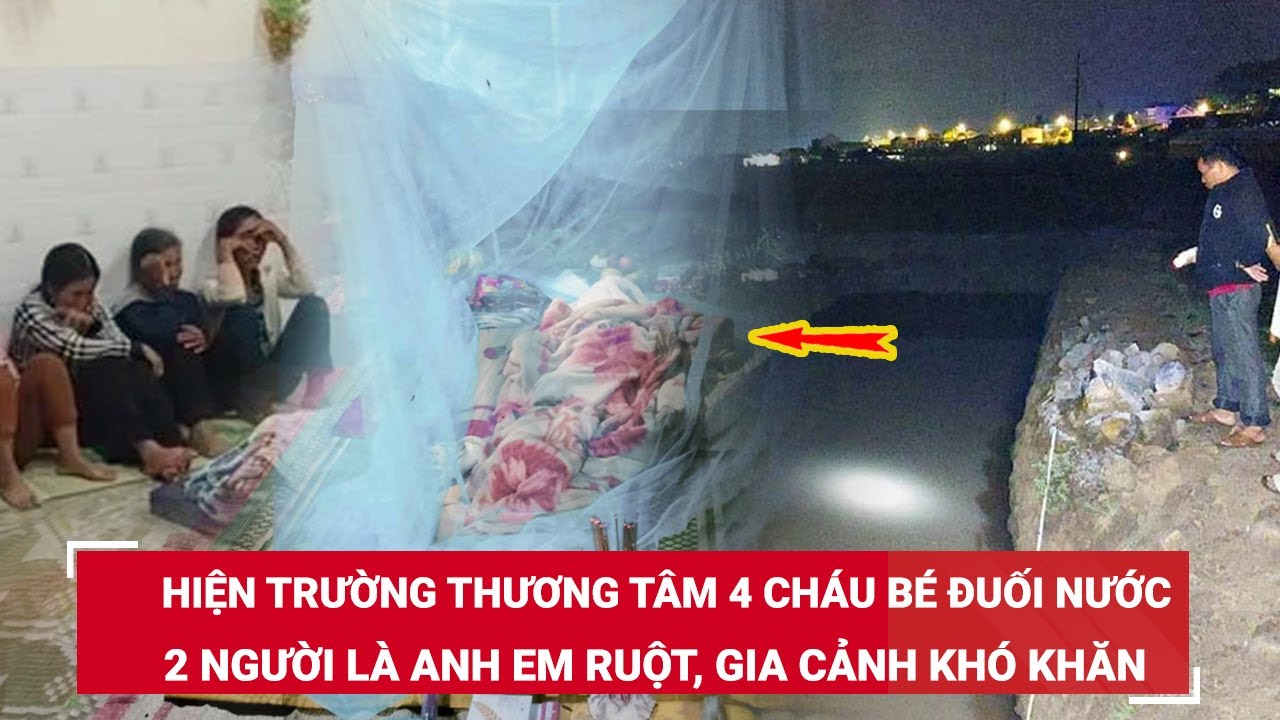 Trưa 20/5. Hiện trường thương tâm 4 cháu bé đuối nước, 2 người là anh em ruột, gia cảnh khó khăn