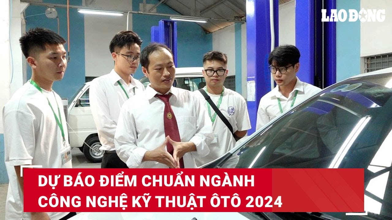 Dự báo điểm chuẩn ngành Công nghệ kỹ thuật ôtô 2024 | Báo Lao Động