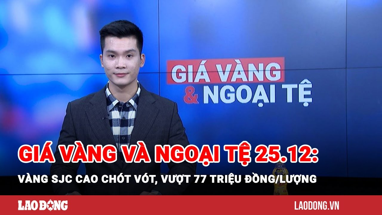 Giá vàng và ngoại tệ 25.12: Vàng SJC cao chót vót, vượt 77 triệu đồng/lượng | Báo Lao Động