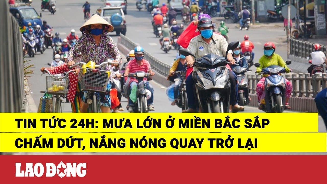 Tin tức 24h: Mưa lớn ở miền Bắc sắp chấm dứt, nắng nóng quay trở lại | Báo Lao Động