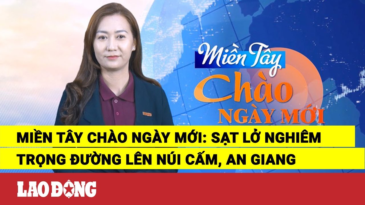 Miền Tây Chào Ngày Mới: Sạt lở nghiêm trọng đường lên Núi Cấm, An Giang | Báo Lao Động