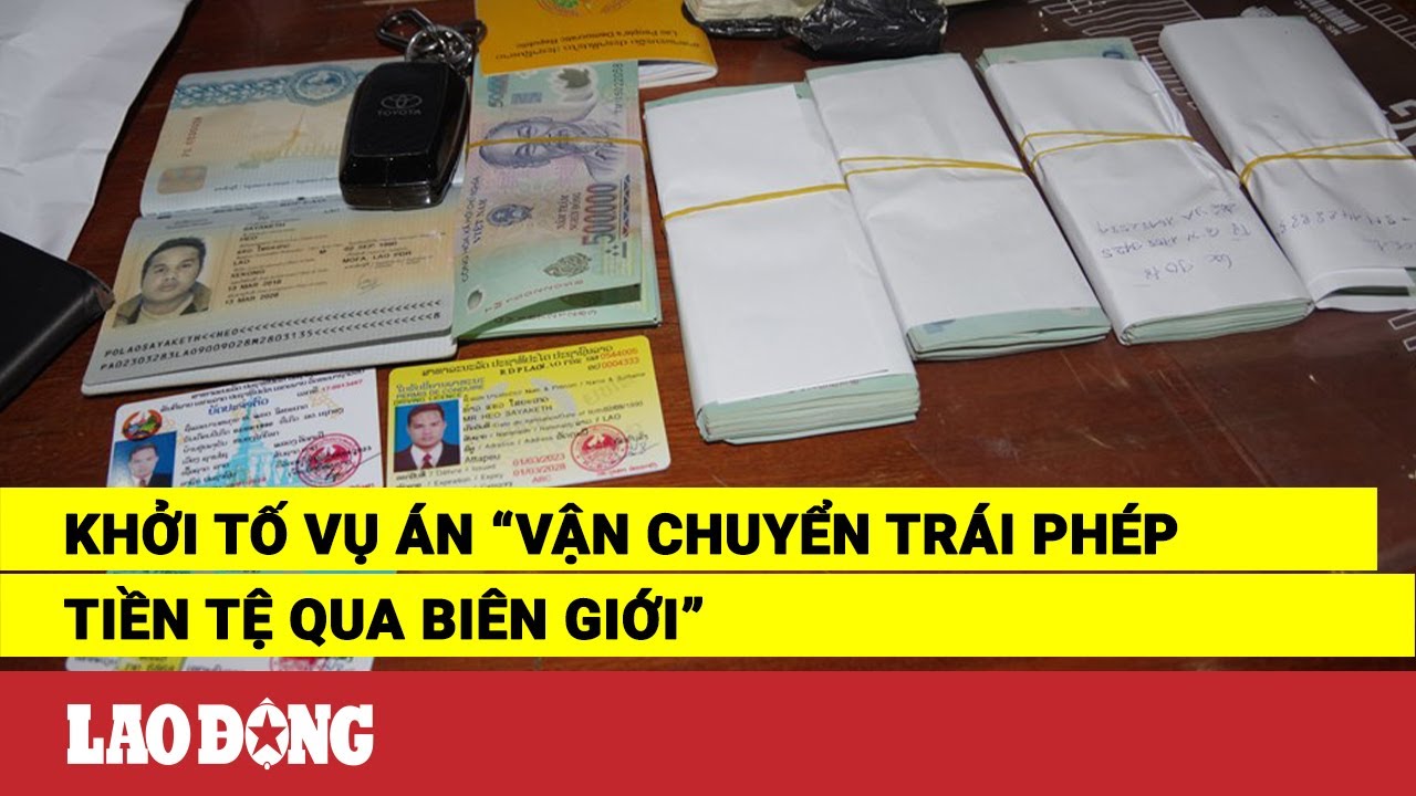 Khởi tố vụ án “vận chuyển trái phép tiền tệ qua biên giới” | Báo Lao Động