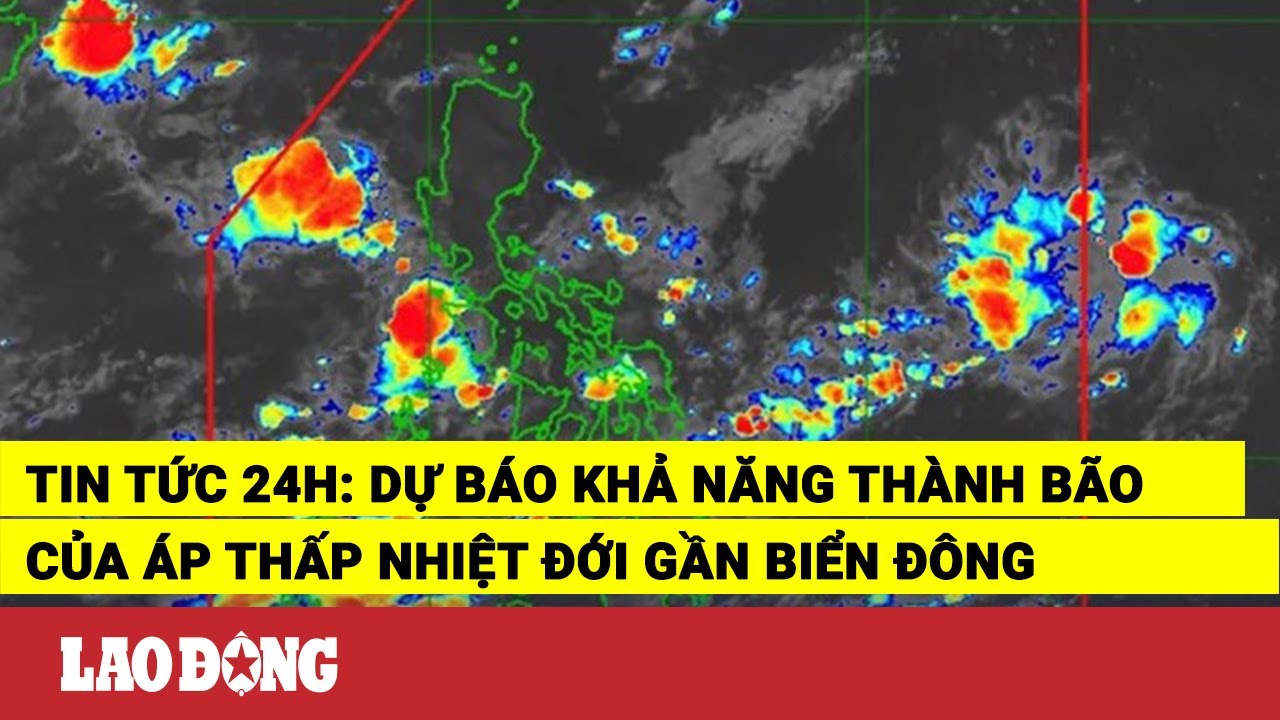 Tin tức 24h: Dự báo khả năng thành bão của áp thấp nhiệt đới gần Biển Đông | Báo Lao Động