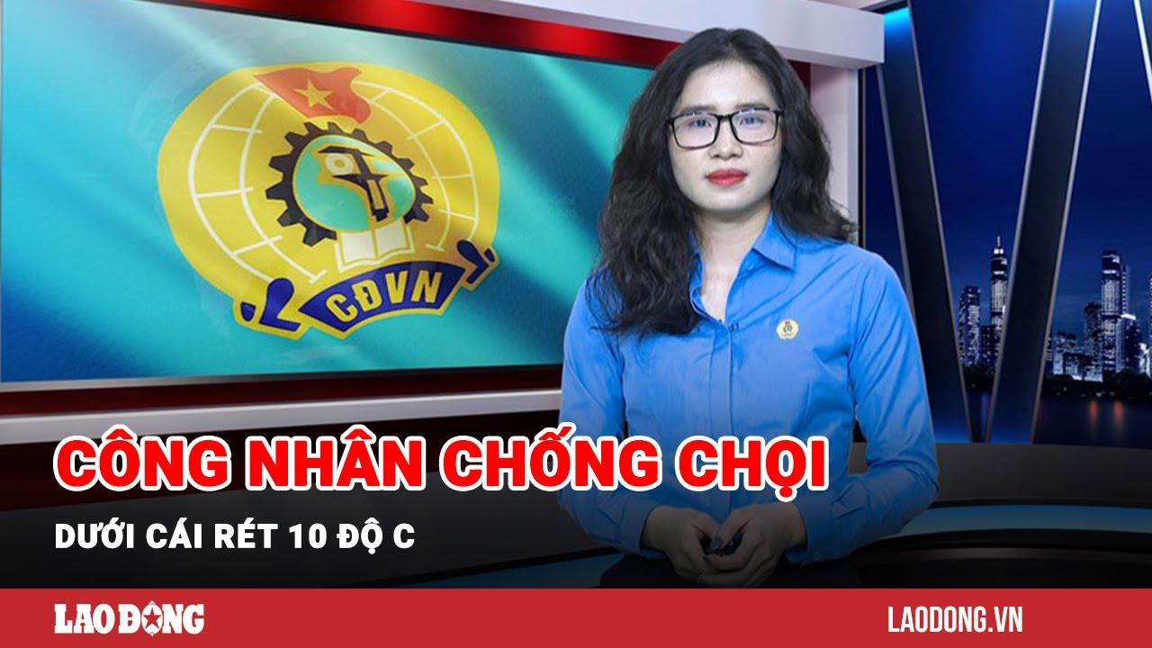 Bản tin công đoàn: Công nhân chống chọi dưới cái rét 10 độ C | Báo Lao Động