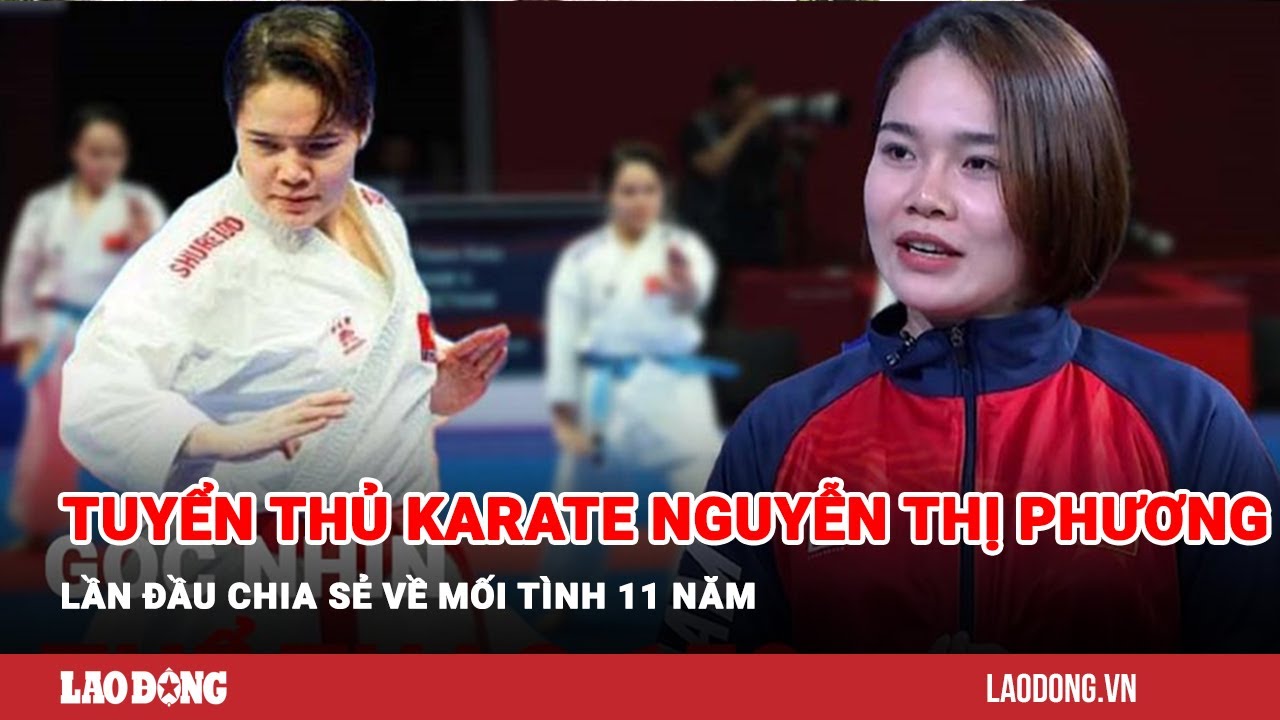 Tuyển thủ karate Nguyễn Thị Phương lần đầu chia sẻ về mối tình 11 năm| Báo Lao Động