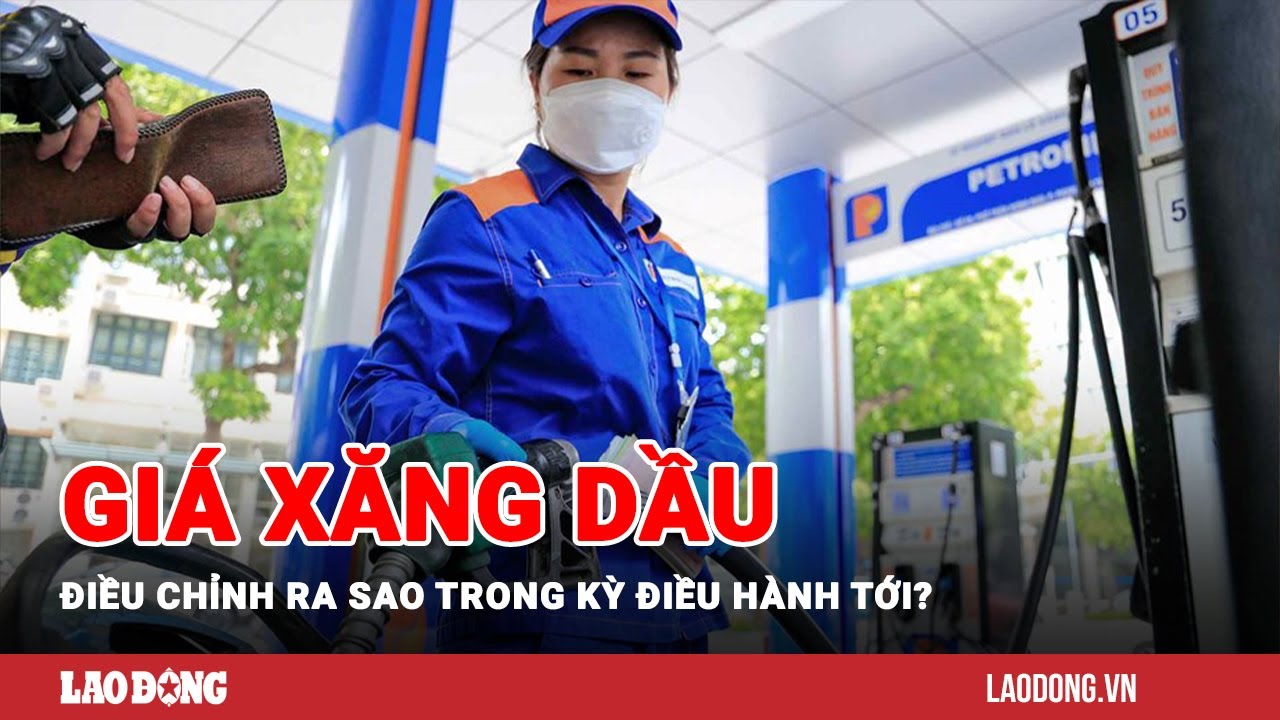 Giá xăng dầu điều chỉnh ra sao trong kỳ điều hành tới? | Báo Lao Động