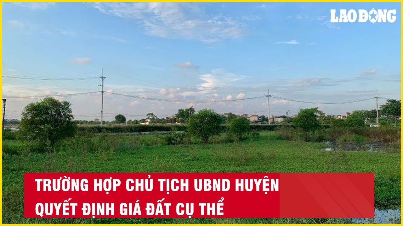 Trường hợp Chủ tịch UBND huyện quyết định giá đất cụ thể| Báo Lao Động