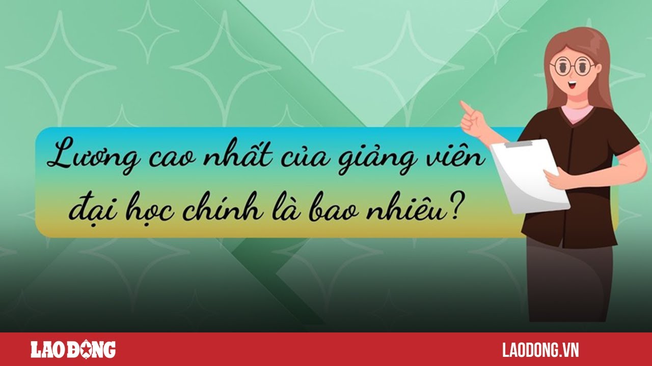 Lương cao nhất của giảng viên đại học chính là bao nhiêu? | Báo Lao Động