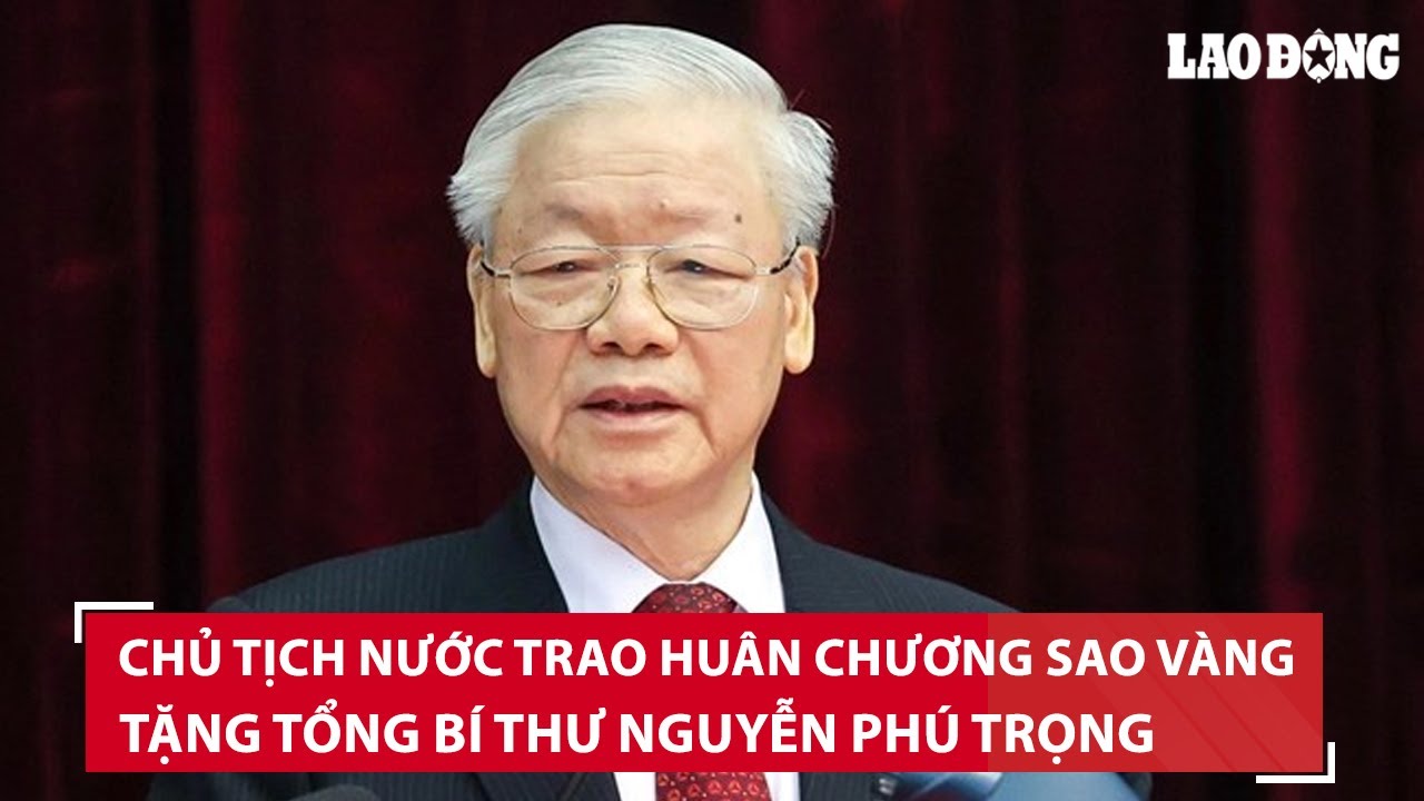 Chủ tịch nước trao Huân chương Sao Vàng tặng Tổng Bí thư Nguyễn Phú Trọng | BLĐ